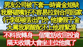 男友公司被下套一時資金短缺，我磨破嘴好不容易拉到合同回家，行李卻被丟出門外 他摟著假千金，大罵我窮酸配不上他趕緊滾，不料我轉身一個電話收回投資，隔天收購大會坐主位他瘋了真情故事會||老年故事|情感需求