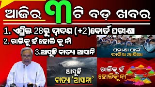 ଆଜିର 3ଟି ବଡ଼ ଖବର, ଏପ୍ରିଲ 28ରୁ ମାଟ୍ରିକ ପରୀକ୍ଷା, ଆସୁଛି ବାତ୍ୟା ଆସାନି, ରାଲିକୁ ହଁ ହୋଲିକୁ ନାଁ....?