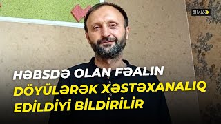 Həbsdə olan fəalın döyülərək xəstəxanalıq edildiyi bildirilir