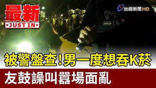 被警盤查！男一度想吞K菸 友鼓譟叫囂場面亂【最新快訊】