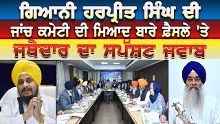 Giani Harpreet Singh ਦੀ ਜਾਂਚ ਕਮੇਟੀ ਦੀ ਮਿਆਦ ਬਾਰੇ ਫ਼ੈਸਲੇ 'ਤੇ ਜਥੇਦਾਰ ਦਾ ਸਪੱਸ਼ਟ ਜਵਾਬ