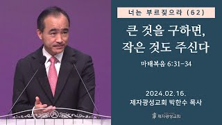 너는 부르짖으라(62) - 큰 것을 구하면, 작은 것도 주신다 (마태복음 6:31-34) (2024-02-16 금요성령집회) - 박한수 목사