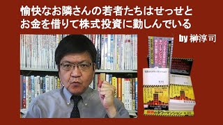 愉快なお隣さんの若者たちはせっせとお金を借りて株式投資に勤しんでいる　by 榊淳司