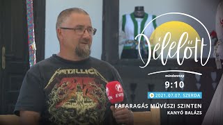 Délelőtt Palócföldön - Fafaragás művészi szinten - Kanyó Balázs - 2021-07-07