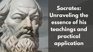 Socrates: Unraveling the essence of his teachings and practical application