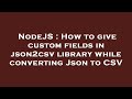 NodeJS : How to give custom fields in json2csv library while converting Json to CSV