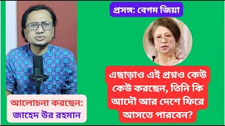 প্রসঙ্গ: বেগম জিয়া //  তিনি কি আদৌ আর দেশে ফিরে আসতে পারবেন?