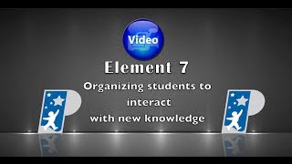 Element 7 Organizing students to interact with new knowledge.