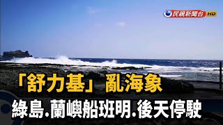 「舒力基」亂海象 綠島.蘭嶼船班明.後天停駛－民視新聞