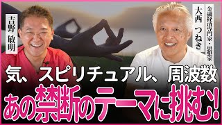 大西つねき × 吉野敏明対談 あの禁断のテーマに挑む！気、スピリチュアル、周波数