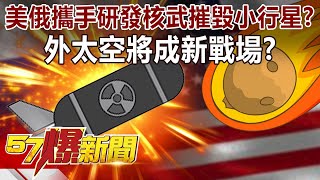 美俄攜手研發「核武」摧毀小行星？ 外太空將成新戰場？-徐俊相《57爆新聞》精選篇 網路獨播版