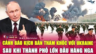 Điểm nóng thế giới: Cảnh báo kịch bản thảm khốc với Ukraine sau khi thành phố lớn đầu hàng Nga