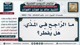 [756 -2802] ما الراجح في المذي، هل يُفطِّر؟ - الشيخ صالح الفوزان