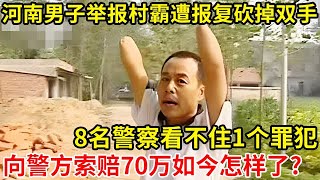 2007年!河南男子因举报村中恶霸,遭报复砍掉双手,8名警察看不住1个罪犯,向警方索赔70万,如今怎样了?【奇闻故事】