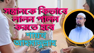 সন্তানকে কিভাবে লালন পালন করতে হবে..? সন্তান লালন পালনে বাবা মায়ের ভুমিকা..  শায়খ আহমাদুল্লাহ