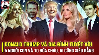 GIA ĐÌNH TUYỆT VỜI NHƯ TRANH VẼ CỦA DONALD TRUMP: 5 NGƯỜI CON VÀ 10 ĐỨA CHÁU, AI CŨNG SIÊU ĐẲNG