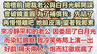 婚禮前，總裁老公與白月光解開誤會破鏡重圓，為了補償我：先結了再慢慢離吧，她臉皮薄。望著我那素來冷靜平和的老公，因委屈了白月光而染紅眼眶，我冷笑佈局上演一出好戲，隔天兩人一炮而紅徹底瘋了#九點夜讀#霸總