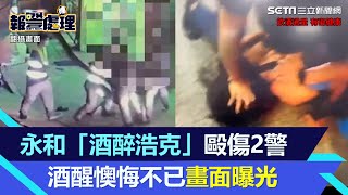 永和「酒醉浩克」！譙三字經毆傷2警　酒醒懊悔不已畫面曝光｜三立新聞網 SETN.com