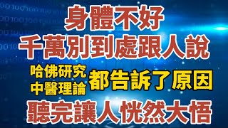 身體不好千萬別到處跟人說，哈佛研究和中醫理論都告訴了原因，聽完讓人恍然大悟！【中老年心語】#中老年心語#養老 #幸福人生 #晚年幸福 #深夜#讀書 #養生 #佛 #為人處世#哲理