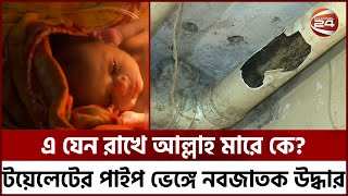 এ যেন রাখে আল্লাহ মারে কে? হাসপাতালের টয়েলেটের পাইপ ভেঙ্গে জীবিত উদ্ধার হয়েছে এক নবজাতক | Channel 24