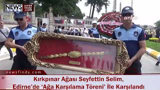 Kırkpınar Ağası Seyfettin Selim, Edirne’de ‘Ağa Karşılama Töreni’ İle Karşılandı