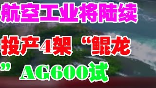 军事新闻-航空工业将陆续投产4架“鲲龙”AG600试飞飞机