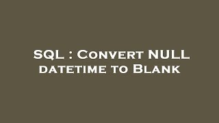 SQL : Convert NULL datetime to Blank