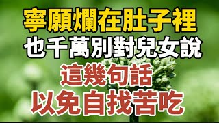 寧願爛在肚子里，也千萬別對兒女說這幾句話，以免自找苦吃！【中老年心語】#養老 #幸福#人生 #晚年幸福 #深夜#讀書 #養生 #佛 #為人處世#哲理