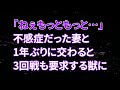 【修羅場】嫁「ねぇ…もっともっとシよう…」不感症だった妻と1年ぶりに交わると3回戦も要求してくる獣になっていた…