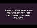 Array : Convert byte object to python dictonary or json object