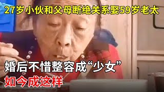 27岁东北小伙和父母断绝关系娶59岁老太,婚后不惜整容成“少女”,如今成这样【那些年】