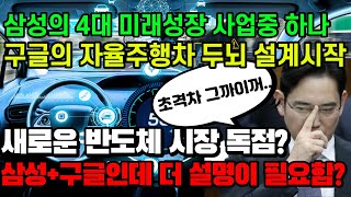 삼성의 4대 미래성장 사업 /구글의 자율주행차 두뇌 설계시작. 삼성+구글인데 더 설명이 필요함?