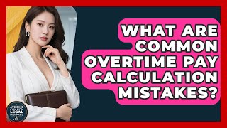 What Are Common Overtime Pay Calculation Mistakes? - Avoiding Common Legal Mistakes