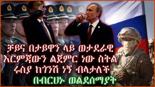 ቻይና በታይዋን ላይ ወታደራዊ እርምጃውን ልጀምር ነው ስትል ሩስያ ከጎንሽ ነኝ ብላታለች - በብርሀኑ ወልደሰማያት