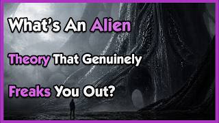 What’s An Alien Theory That Genuinely Freaks You Out?