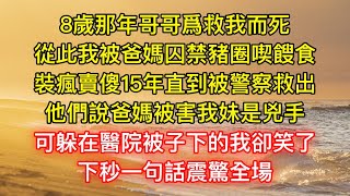 8歲那年哥哥爲救我而死，從此我被爸媽囚禁豬圈喫餿食，裝瘋賣傻15年直到被警察救出，他們說爸媽被害我妹是兇手，可躲在醫院被子下的我卻笑了，下秒一句話震驚全場