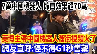 7萬中國機器人，節目效果超70萬，美博主帶中國機器人溜街視頻火遍全網，網友直呼：怪不得G1秒售罄