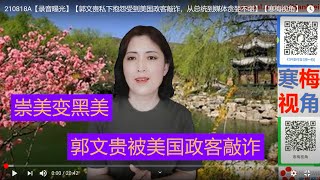 210818A【录音曝光】【郭文贵惨遭贪婪美国政客敲诈，看透美国变黑粉】【寒梅视角】