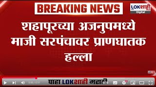 Shahapur Sarpanch Case | शहापुरात बीडची घटनेची पुनरावृत्ती टळली; माजी सरपंचावर प्राणघातक हल्ला