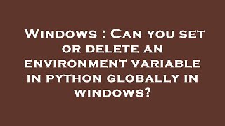 Windows : Can you set or delete an environment variable in python globally in windows?