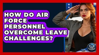 How Do Air Force Personnel Overcome Leave Challenges? - Sky Command Brotherhood
