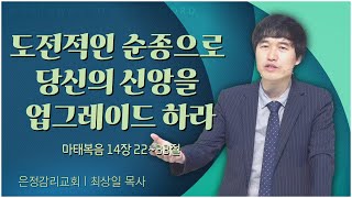 은정감리교회 최상일 목사┃도전적인 순종으로 당신의 신앙을 업그레이드 하라 [C채널] 말씀의창