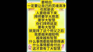 佛言佛语：要明白，一定要让自己的灵魂清净， 也就是说，人要稳得下来，拜师要学大慈悲，要学大智慧。你们拜师就是要有大智慧，就是拜了这个师父之后，我要越来越聪明，越来越有智慧，什么事情都能够想得通。。。