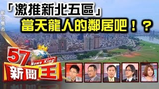 「激推新北五區」 當不了天龍人那就當天龍人的鄰居吧！？-葉國華 陳明樂 蔡明彰 sway 徐嶔煌《５７新聞王》