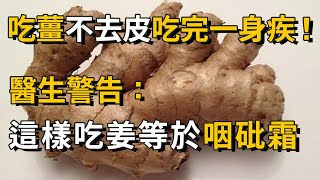 生薑不去皮吃完一身疾！醫生怒斥：這樣吃薑比咽下去100g砒霜還可怕！現在知道還來得及！