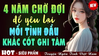 [HOT] 4 NĂM CHỜ ĐỢI ĐỂ YÊU LẠI MỐI TÌNH ĐẦU KHẮC CỐT GHI TÂM - Truyện Ngôn Tình Đêm Khuya