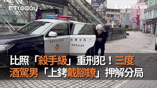 比照「殺手級」重刑犯！三度酒駕男「上銬戴腳鐐」押解分局