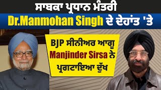 ਸਾਬਕਾ ਪ੍ਰਧਾਨ ਮੰਤਰੀ Dr.Manmohan Singh ਦੇ ਦੇਹਾਂਤ 'ਤੇ BJP ਸੀਨੀਅਰ ਆਗੂ Manjinder Sirsa ਨੇ ਪ੍ਰਗਟਾਇਆ ਦੁੱਖ