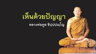 พระธรรมเทศนา หลวงพ่อทูล ขิปปปัญโญ เรื่อง เห็นด้วยปัญญา