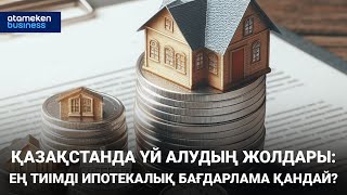 Қазақстанда үй алудың жолдары: ең тиімді ипотекалық бағдарлама қандай?